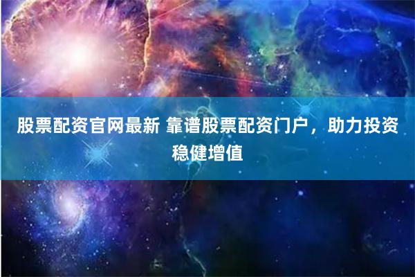 股票配资官网最新 靠谱股票配资门户，助力投资稳健增值